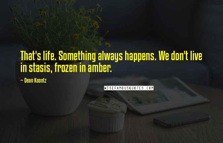 Dean Koontz Quotes: That's life. Something always happens. We don't live in stasis, frozen in amber.