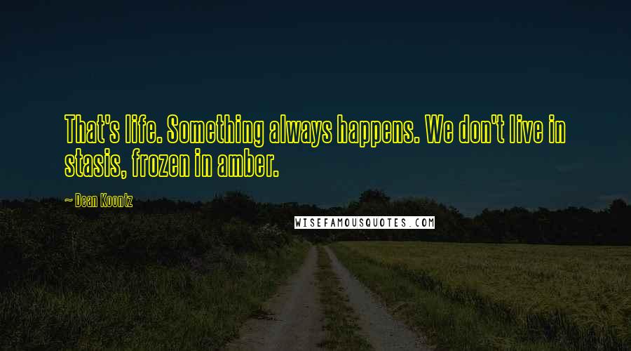 Dean Koontz Quotes: That's life. Something always happens. We don't live in stasis, frozen in amber.