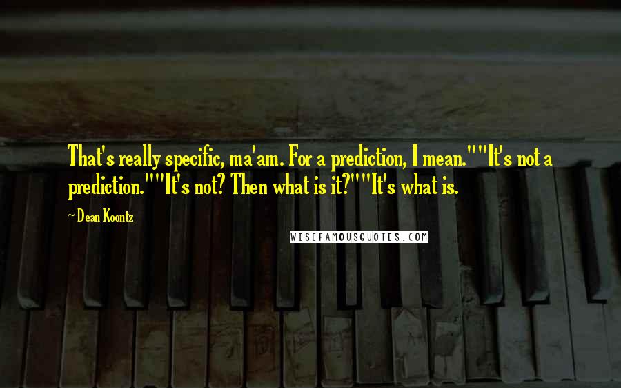 Dean Koontz Quotes: That's really specific, ma'am. For a prediction, I mean.""It's not a prediction.""It's not? Then what is it?""It's what is.