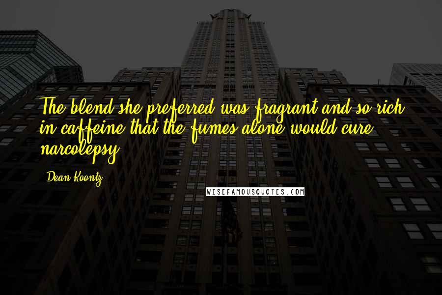 Dean Koontz Quotes: The blend she preferred was fragrant and so rich in caffeine that the fumes alone would cure narcolepsy.