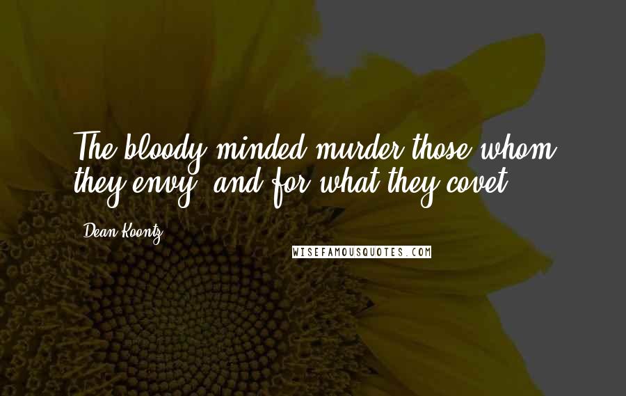 Dean Koontz Quotes: The bloody-minded murder those whom they envy, and for what they covet.