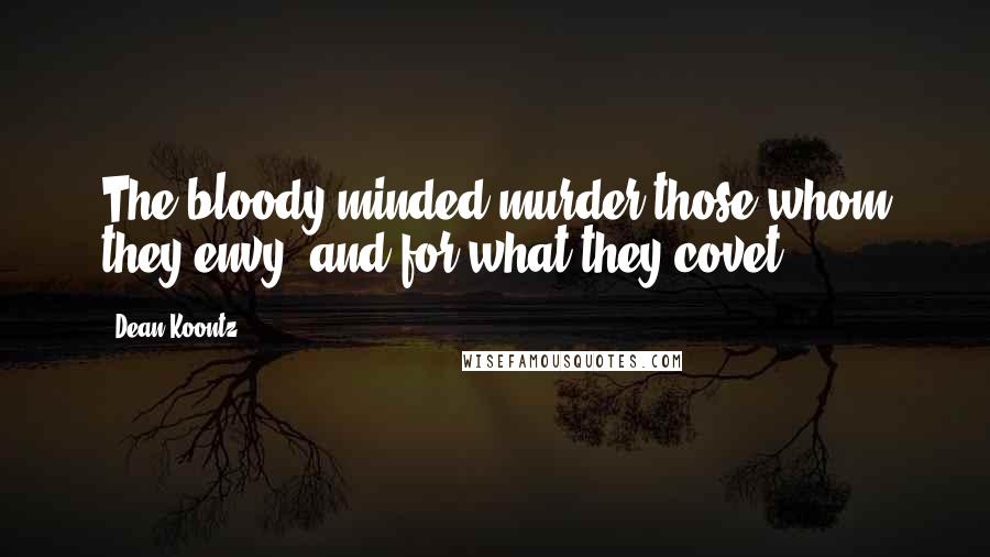 Dean Koontz Quotes: The bloody-minded murder those whom they envy, and for what they covet.