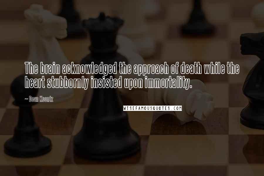 Dean Koontz Quotes: The brain acknowledged the approach of death while the heart stubbornly insisted upon immortality.