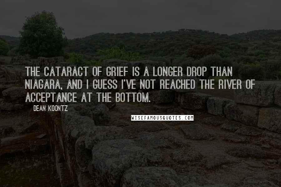 Dean Koontz Quotes: The cataract of grief is a longer drop than Niagara, and I guess I've not reached the river of acceptance at the bottom.