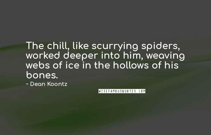 Dean Koontz Quotes: The chill, like scurrying spiders, worked deeper into him, weaving webs of ice in the hollows of his bones.