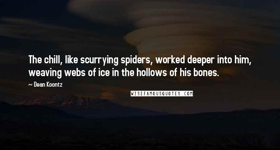Dean Koontz Quotes: The chill, like scurrying spiders, worked deeper into him, weaving webs of ice in the hollows of his bones.