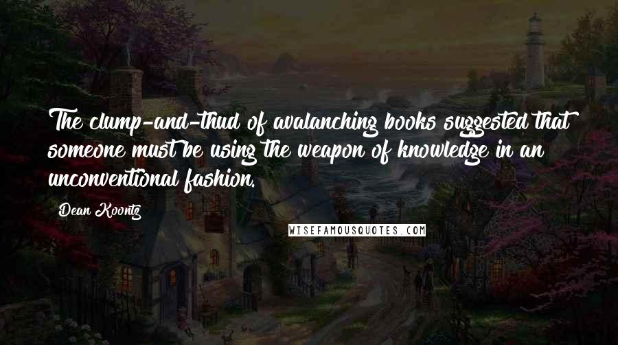 Dean Koontz Quotes: The clump-and-thud of avalanching books suggested that someone must be using the weapon of knowledge in an unconventional fashion.