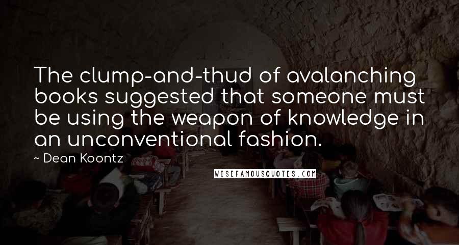 Dean Koontz Quotes: The clump-and-thud of avalanching books suggested that someone must be using the weapon of knowledge in an unconventional fashion.