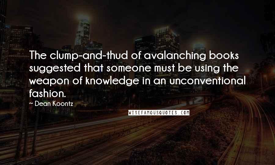 Dean Koontz Quotes: The clump-and-thud of avalanching books suggested that someone must be using the weapon of knowledge in an unconventional fashion.