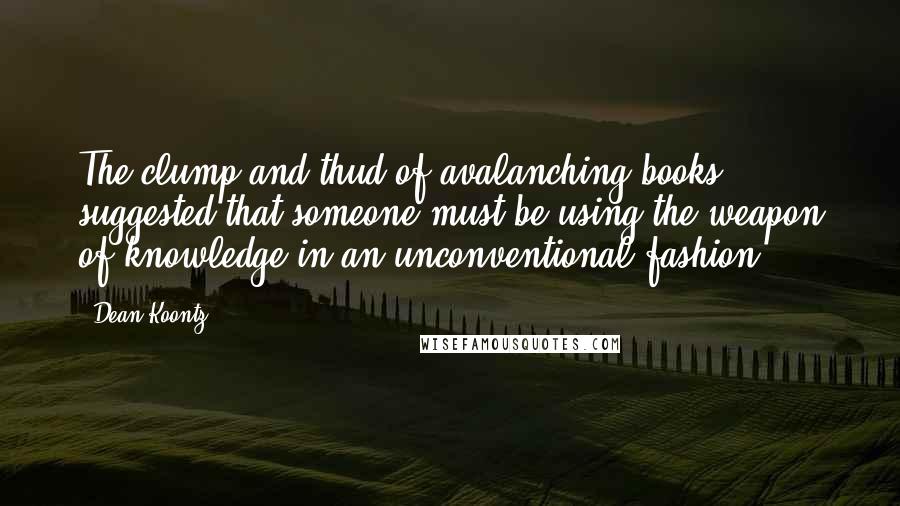 Dean Koontz Quotes: The clump-and-thud of avalanching books suggested that someone must be using the weapon of knowledge in an unconventional fashion.