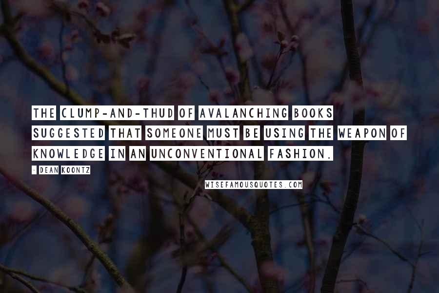 Dean Koontz Quotes: The clump-and-thud of avalanching books suggested that someone must be using the weapon of knowledge in an unconventional fashion.