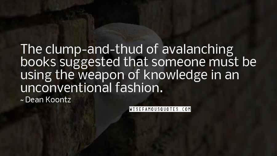 Dean Koontz Quotes: The clump-and-thud of avalanching books suggested that someone must be using the weapon of knowledge in an unconventional fashion.