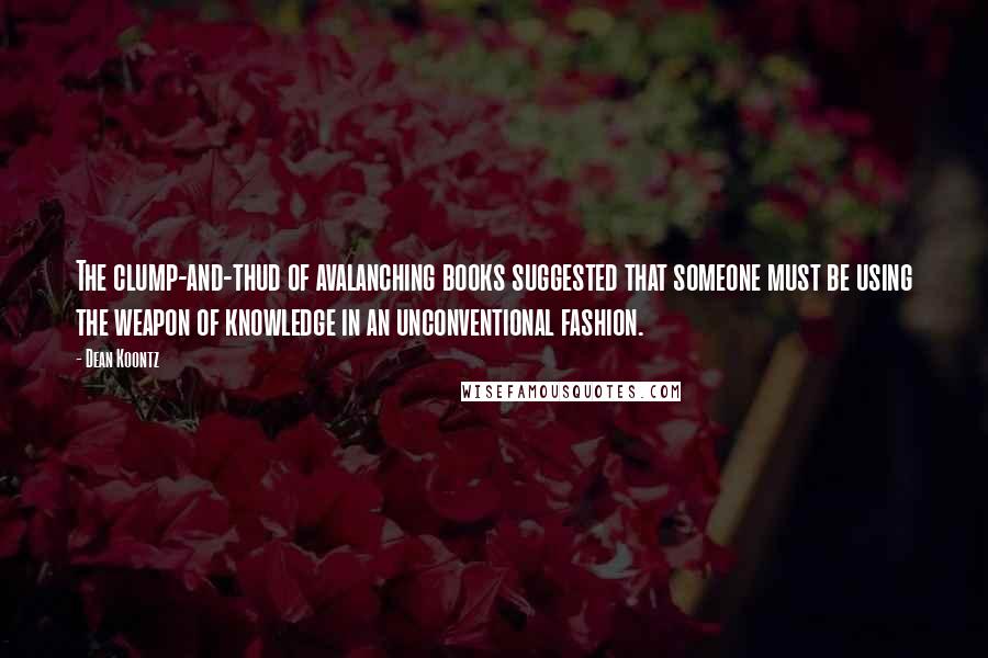 Dean Koontz Quotes: The clump-and-thud of avalanching books suggested that someone must be using the weapon of knowledge in an unconventional fashion.