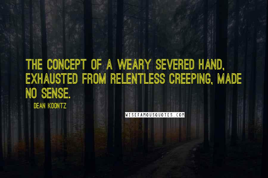 Dean Koontz Quotes: The concept of a weary severed hand, exhausted from relentless creeping, made no sense.