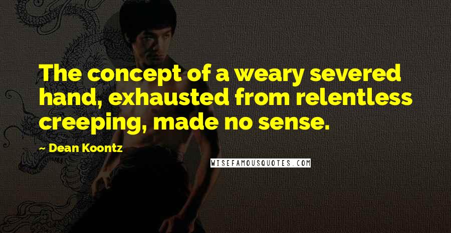 Dean Koontz Quotes: The concept of a weary severed hand, exhausted from relentless creeping, made no sense.