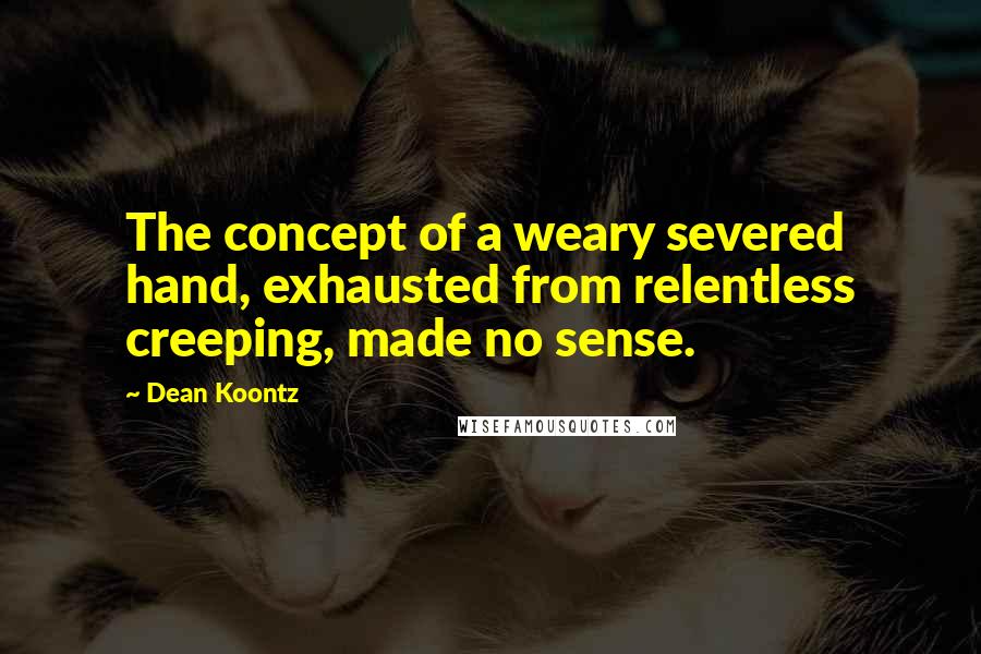 Dean Koontz Quotes: The concept of a weary severed hand, exhausted from relentless creeping, made no sense.