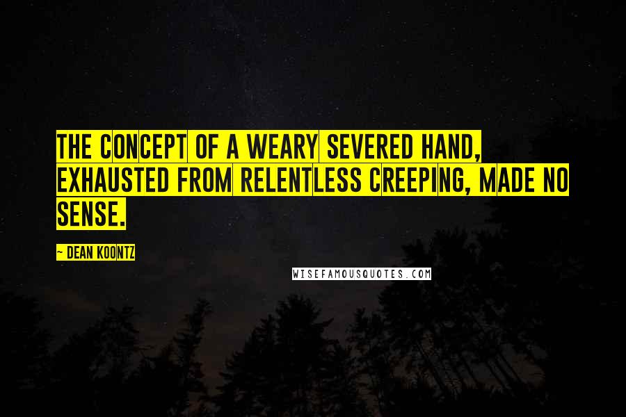 Dean Koontz Quotes: The concept of a weary severed hand, exhausted from relentless creeping, made no sense.