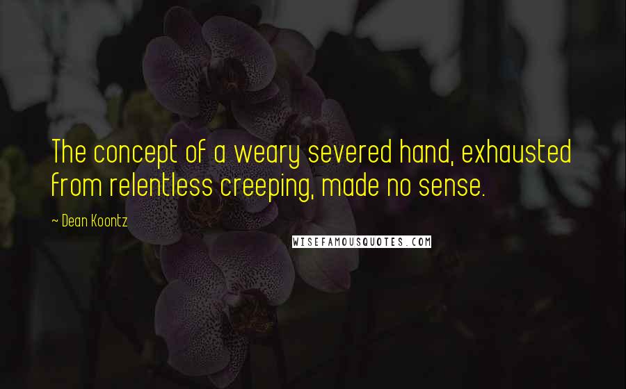 Dean Koontz Quotes: The concept of a weary severed hand, exhausted from relentless creeping, made no sense.