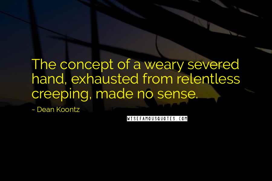 Dean Koontz Quotes: The concept of a weary severed hand, exhausted from relentless creeping, made no sense.