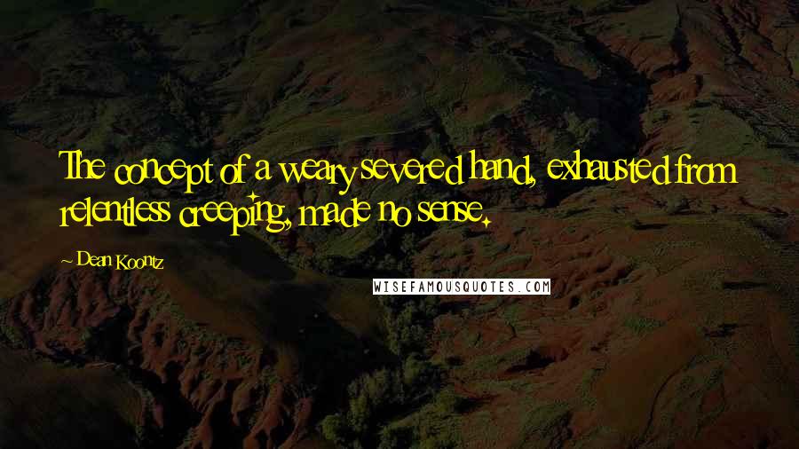 Dean Koontz Quotes: The concept of a weary severed hand, exhausted from relentless creeping, made no sense.
