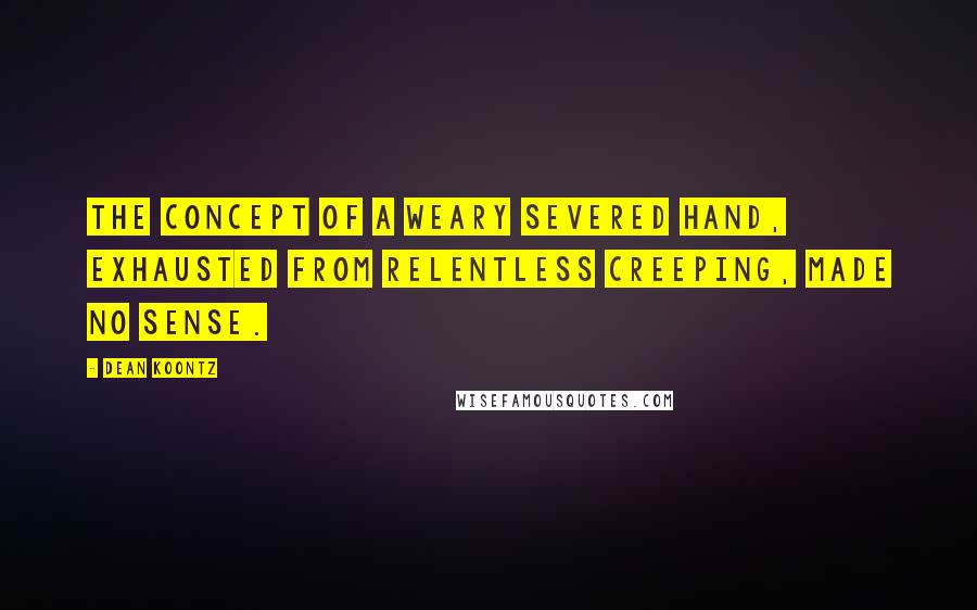 Dean Koontz Quotes: The concept of a weary severed hand, exhausted from relentless creeping, made no sense.