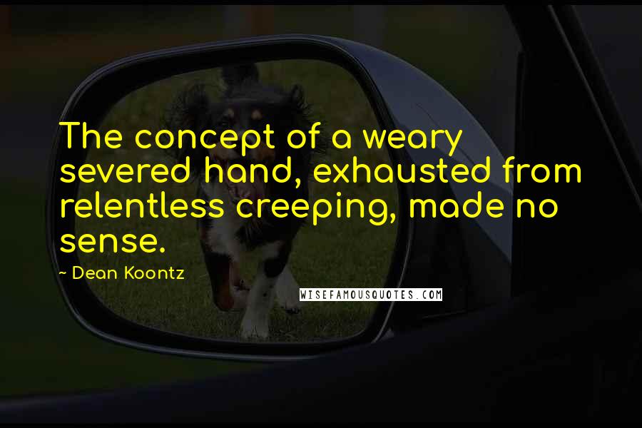 Dean Koontz Quotes: The concept of a weary severed hand, exhausted from relentless creeping, made no sense.