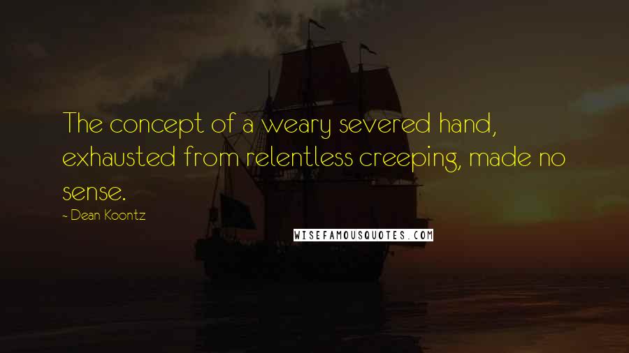 Dean Koontz Quotes: The concept of a weary severed hand, exhausted from relentless creeping, made no sense.