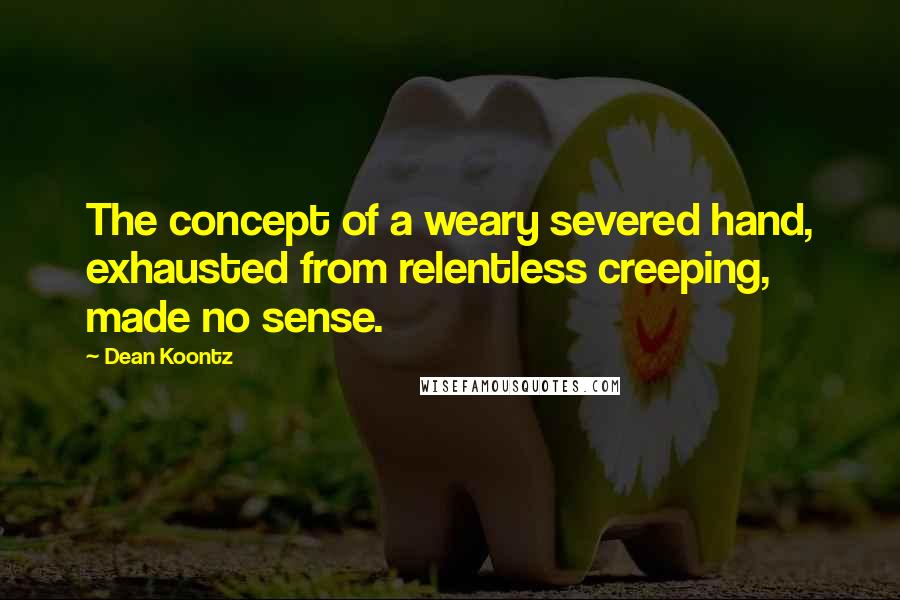 Dean Koontz Quotes: The concept of a weary severed hand, exhausted from relentless creeping, made no sense.