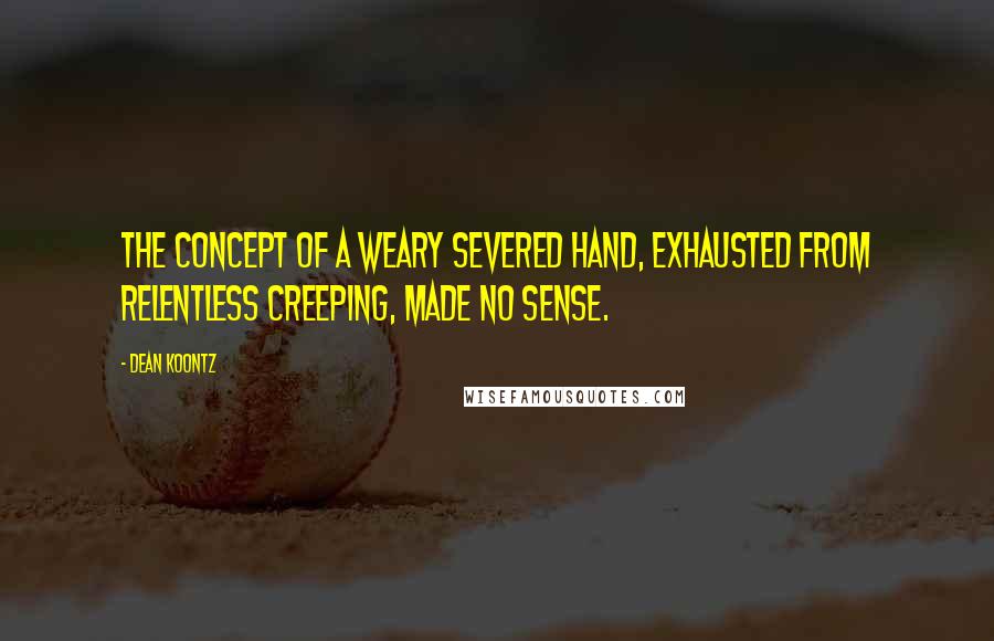 Dean Koontz Quotes: The concept of a weary severed hand, exhausted from relentless creeping, made no sense.