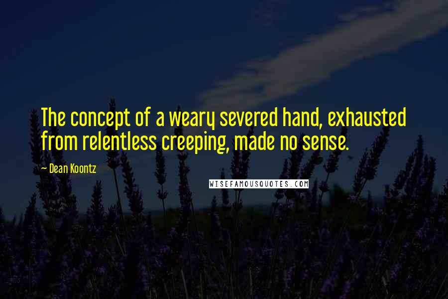 Dean Koontz Quotes: The concept of a weary severed hand, exhausted from relentless creeping, made no sense.