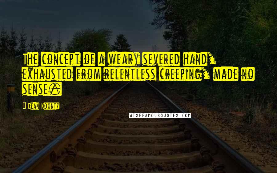 Dean Koontz Quotes: The concept of a weary severed hand, exhausted from relentless creeping, made no sense.