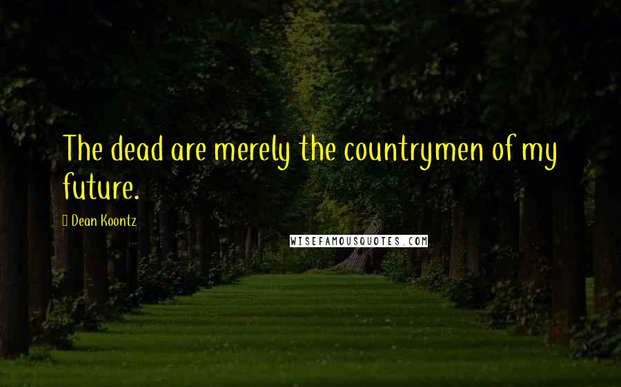 Dean Koontz Quotes: The dead are merely the countrymen of my future.