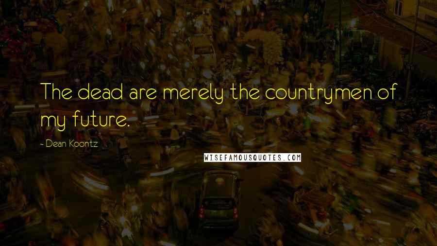 Dean Koontz Quotes: The dead are merely the countrymen of my future.