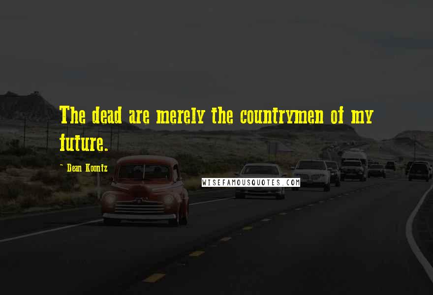 Dean Koontz Quotes: The dead are merely the countrymen of my future.