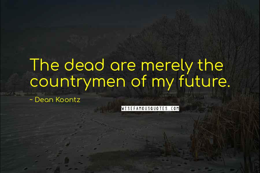 Dean Koontz Quotes: The dead are merely the countrymen of my future.