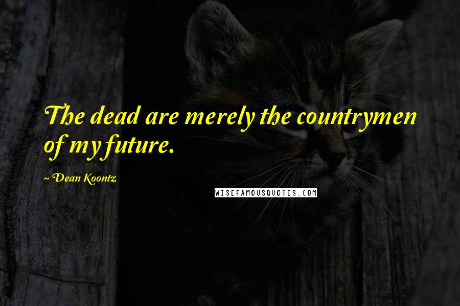 Dean Koontz Quotes: The dead are merely the countrymen of my future.