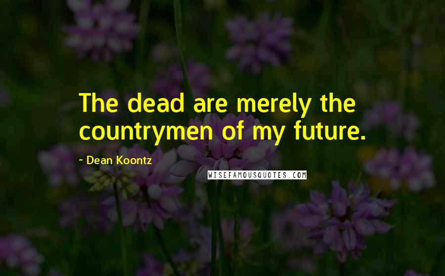 Dean Koontz Quotes: The dead are merely the countrymen of my future.