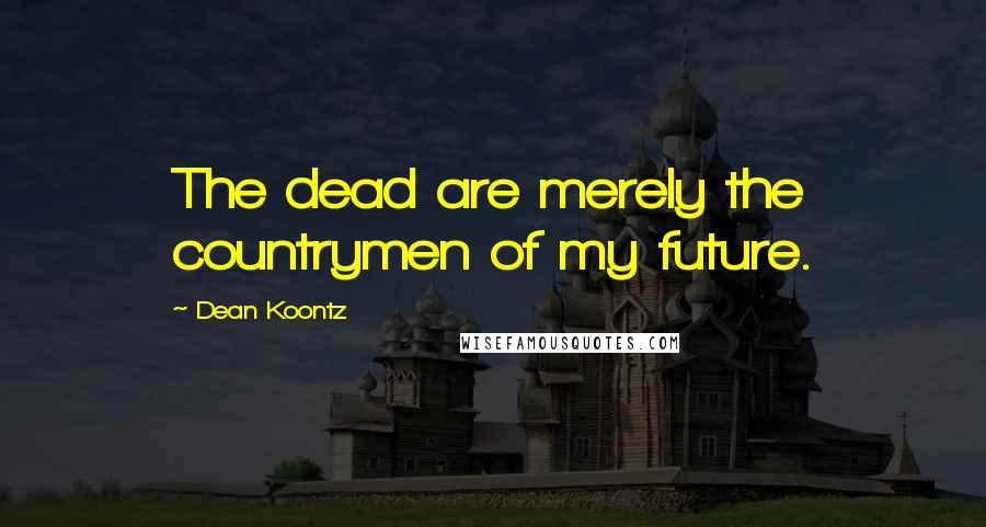Dean Koontz Quotes: The dead are merely the countrymen of my future.