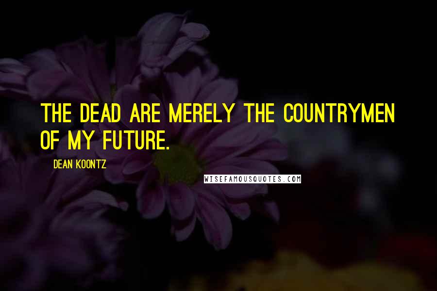 Dean Koontz Quotes: The dead are merely the countrymen of my future.