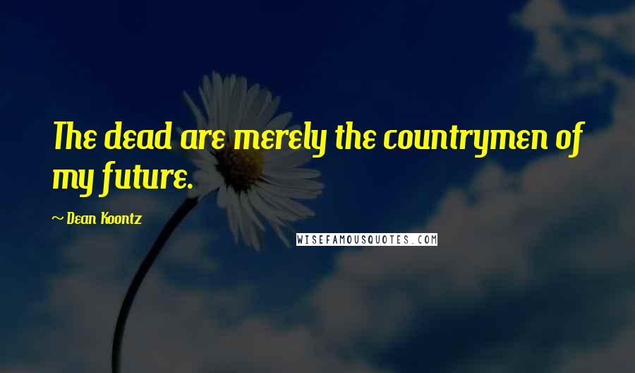 Dean Koontz Quotes: The dead are merely the countrymen of my future.