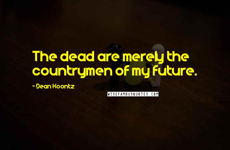 Dean Koontz Quotes: The dead are merely the countrymen of my future.