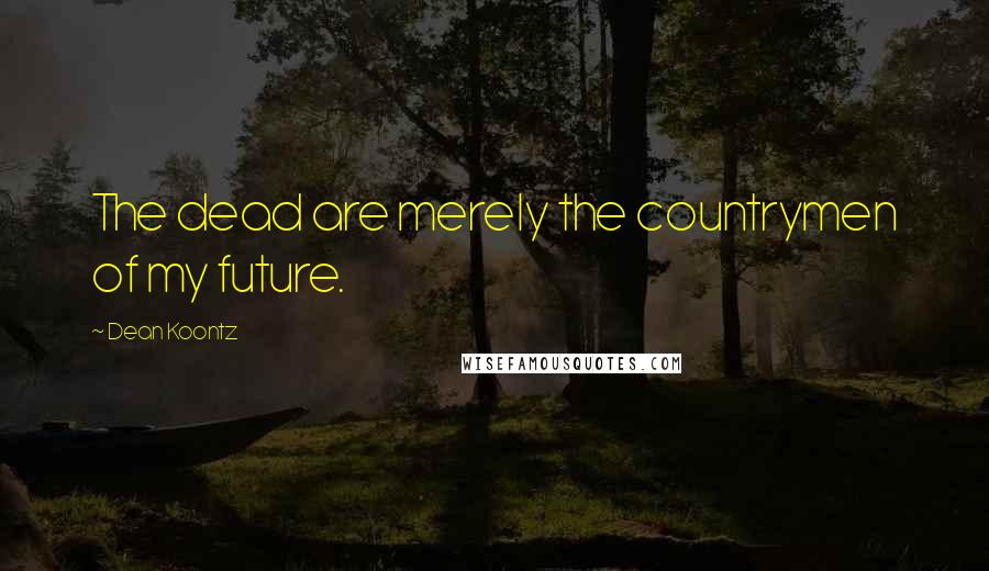 Dean Koontz Quotes: The dead are merely the countrymen of my future.