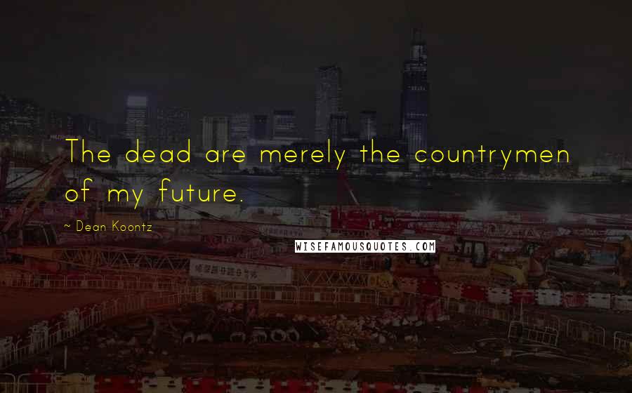 Dean Koontz Quotes: The dead are merely the countrymen of my future.