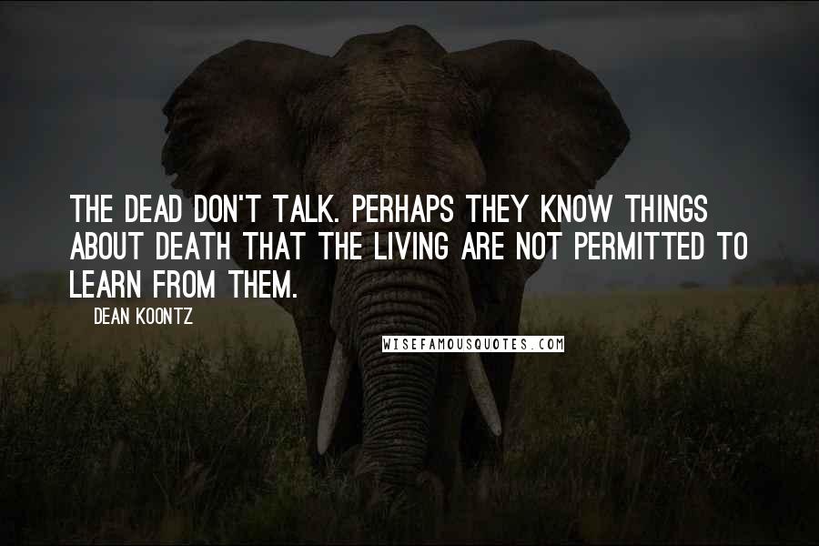 Dean Koontz Quotes: The dead don't talk. Perhaps they know things about death that the living are not permitted to learn from them.