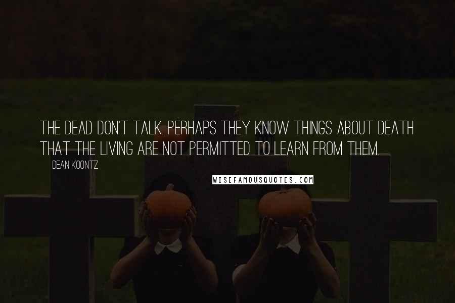 Dean Koontz Quotes: The dead don't talk. Perhaps they know things about death that the living are not permitted to learn from them.