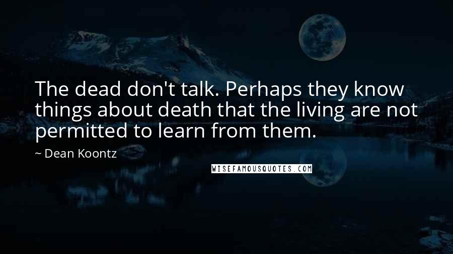 Dean Koontz Quotes: The dead don't talk. Perhaps they know things about death that the living are not permitted to learn from them.