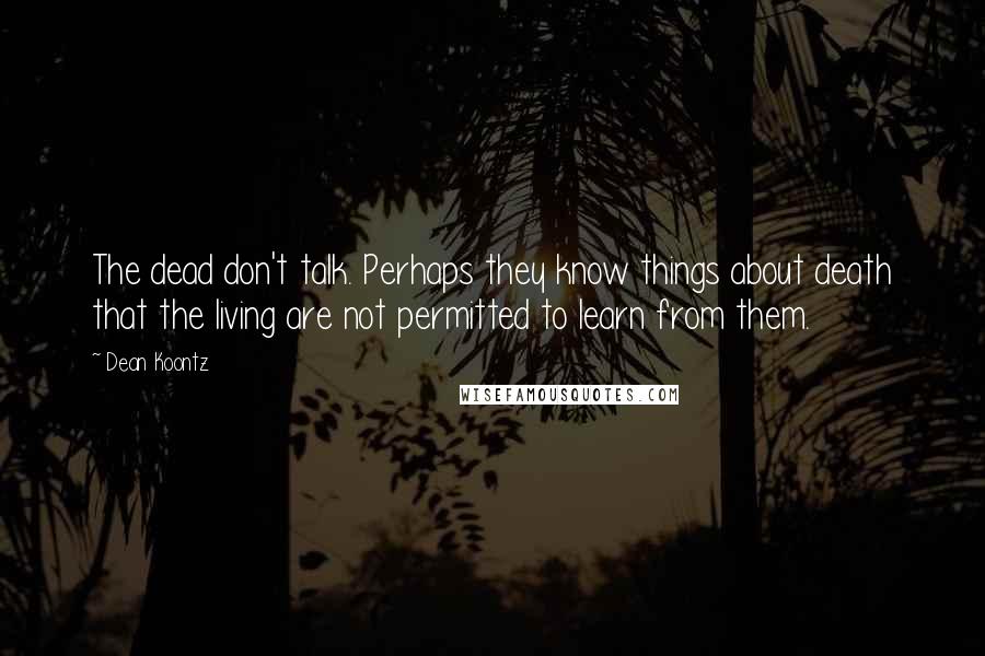 Dean Koontz Quotes: The dead don't talk. Perhaps they know things about death that the living are not permitted to learn from them.