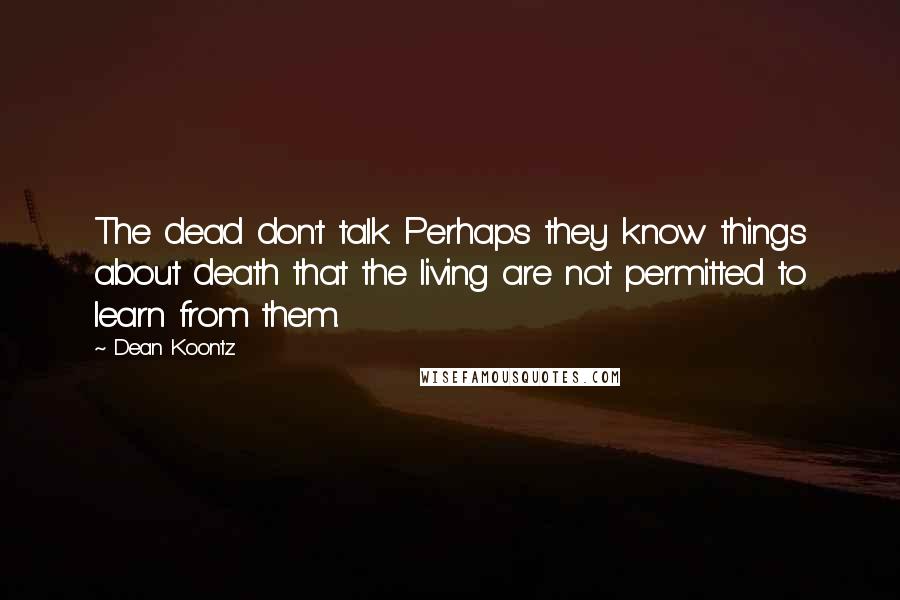 Dean Koontz Quotes: The dead don't talk. Perhaps they know things about death that the living are not permitted to learn from them.