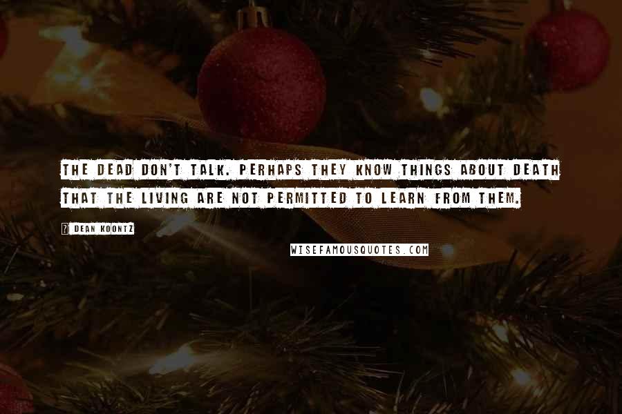 Dean Koontz Quotes: The dead don't talk. Perhaps they know things about death that the living are not permitted to learn from them.