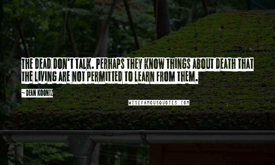 Dean Koontz Quotes: The dead don't talk. Perhaps they know things about death that the living are not permitted to learn from them.